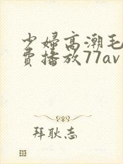 少妇高潮毛片免费播放77av
