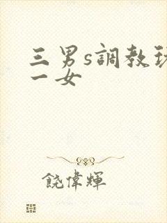 三男s调教玩弄一女