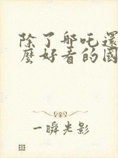 除了哪吒还有什么好看的国产动画