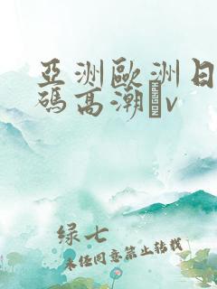 亚洲欧洲日产国码高潮αv