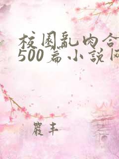 校园乱肉合集乱500篇小说网