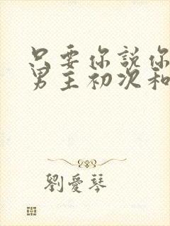 只要你说你爱我男主初次和谁