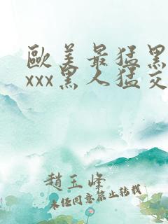 欧美最猛黑人xxxx黑人猛交文