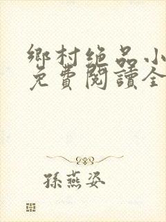 乡村绝品小神医免费阅读全文