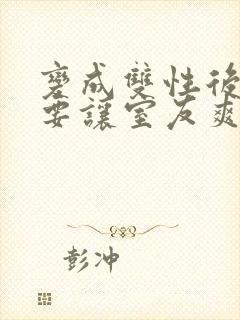 变成双性后当然要让室友爽一爽