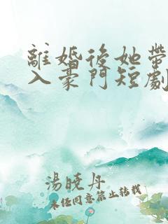 离婚后她带惠嫁入豪门短剧免费观看