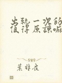 出轨一次的男人值得原谅嘛