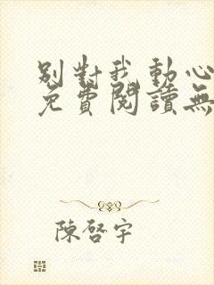 别对我动心小说免费阅读无弹窗