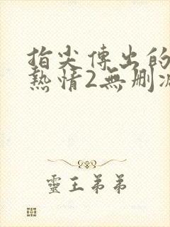 指尖传出的真挚热情2无删减