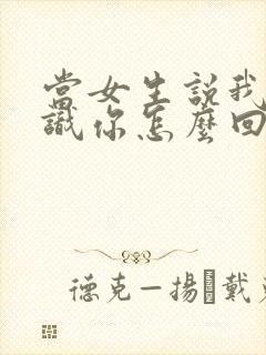 当女生说我不认识你怎么回复