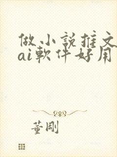 做小说推文哪个ai软件好用