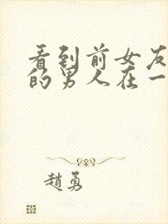 看到前女友和别的男人在一起心里不舒服