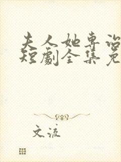 夫人她专治不服短剧全集免费观看二