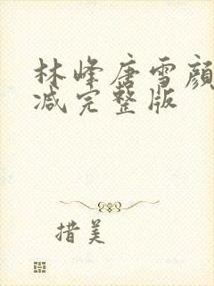 林峰唐雪颜无删减完整版