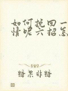 如何挽回一段感情呢六招怎么挽回感情