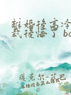 离婚后高冷女总裁后悔了 box novel