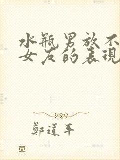 水瓶男放不下前女友的表现