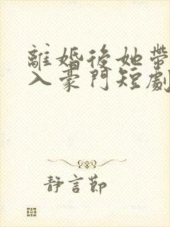 离婚后她带崽嫁入豪门短剧全集免费版