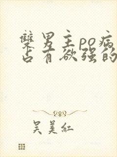 双男主po病娇占有欲强的小说