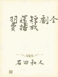 羽还短剧全集免费播放