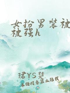 女扮男装被发现被强h