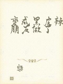 变成黑皮辣妹和朋友做了