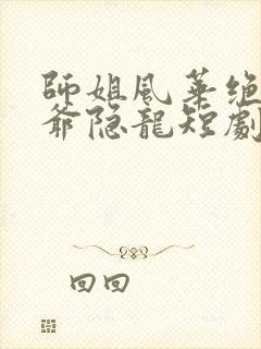 师姐风华绝代少爷隐龙短剧