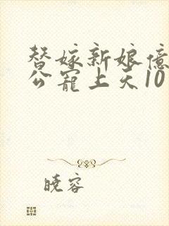 替嫁新娘亿万老公宠上天10