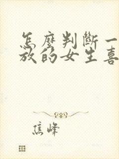 怎么判断一个开放的女生喜不喜欢你