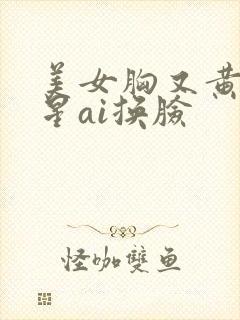 美女胸又黄又明星ai换脸