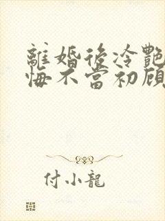 离婚后冷艳前妻悔不当初顾清雪全文