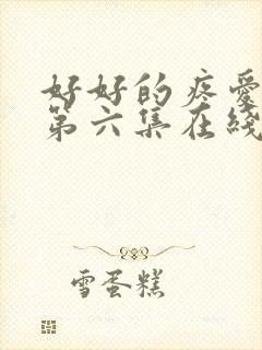 好好的疼爱里面第六集在线观看免费