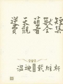 逆天萌兽短剧免费观看全集下载