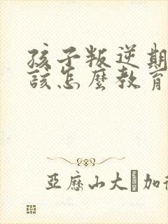 孩子叛逆期父母该怎么教育