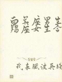 白羊座男生和摩羯座女生合得来吗