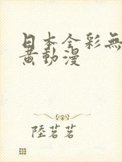 日本全彩无遮挡黄动漫