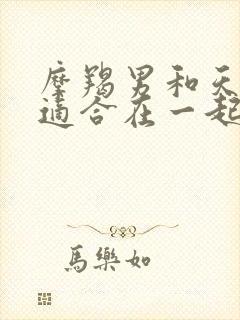 摩羯男和天秤女适合在一起吗