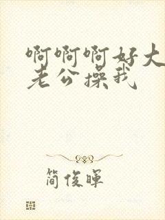 啊啊啊好大好爽老公操我