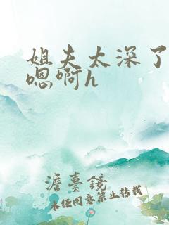 姐夫太深了轻点嗯啊h