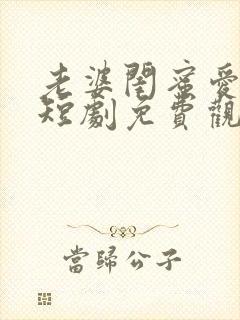 老婆闺蜜爱上我短剧免费观看