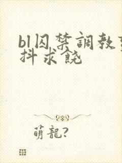 bl囚禁调教颤抖求饶