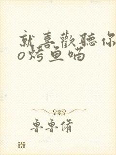 就喜欢听你叫po烤鱼喵