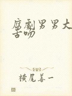 腐剧男男大尺度舌吻