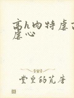 高h肉特虐高h虐心