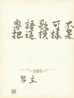 粤语歌可不可以把这模样是什么歌