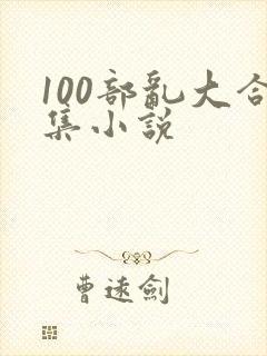 100部乱大合集小说