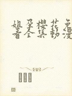 姐孕樱花免费观看全集动漫版