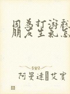 因为打游戏惹女朋友生气怎么办哄