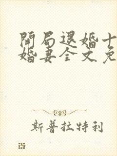 开局退婚十个未婚妻全文免费阅读