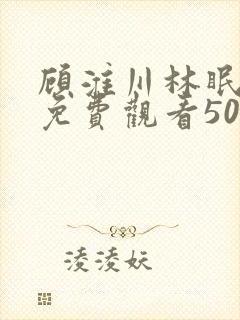 顾淮川林眠短剧免费观看50集